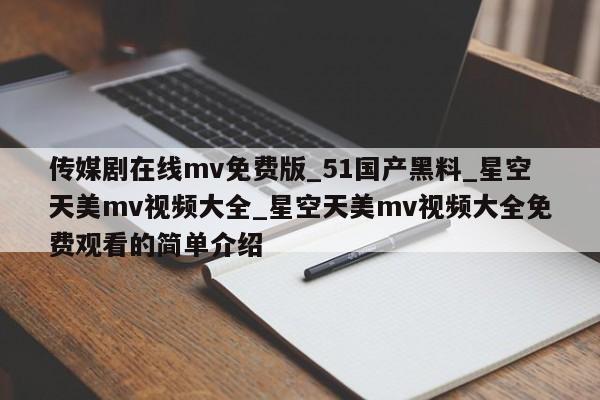 传媒剧在线mv免费版_51国产黑料_星空天美mv视频大全_星空天美mv视频大全免费观看的简单介绍