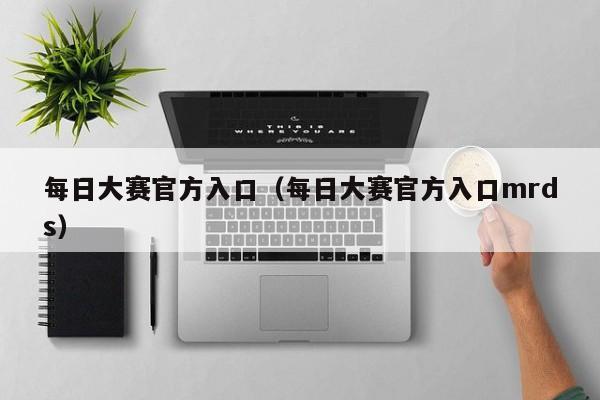 每日大赛官方入口(每日大赛官方入口mrds)