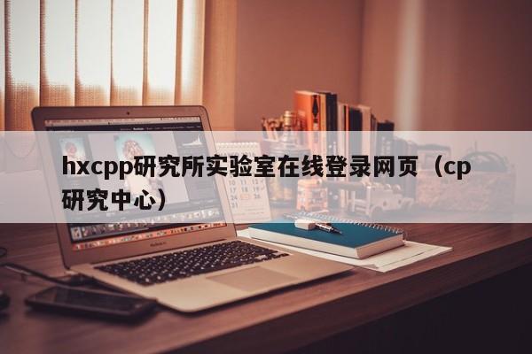 hxcpp研究所实验室在线登录网页(cp研究中心)