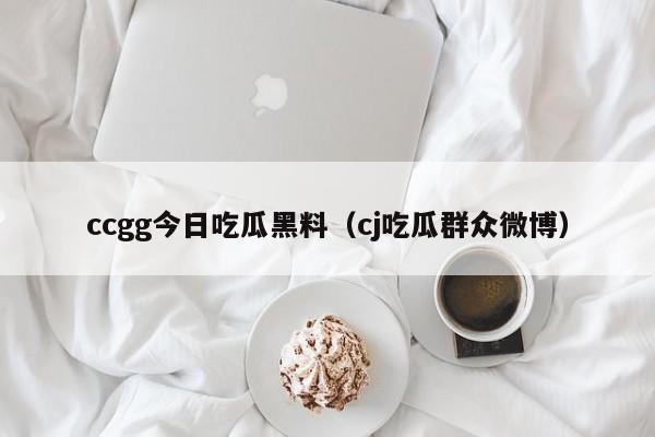 ccgg今日吃瓜黑料(cj吃瓜群众微博)