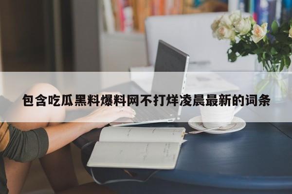 包含吃瓜黑料爆料网不打烊凌晨最新的词条