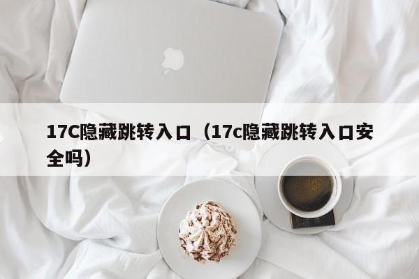 17C隐藏跳转入口（17c隐藏跳转入口安全吗）