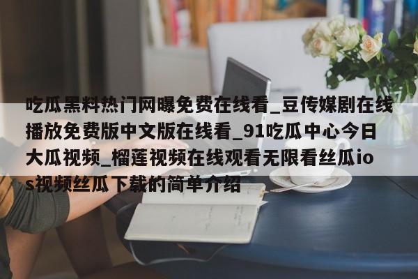 吃瓜黑料热门网曝免费在线看_豆传媒剧在线播放免费版中文版在线看_91吃瓜中心今日大瓜视频_榴莲视频在线观看无限看丝瓜ios视频丝瓜下载的简单介绍