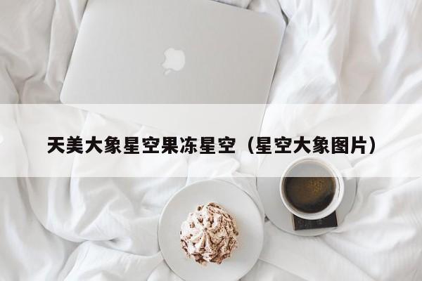 天美大象星空果冻星空(星空大象图片)