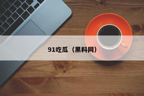 91吃瓜(黑料网)
