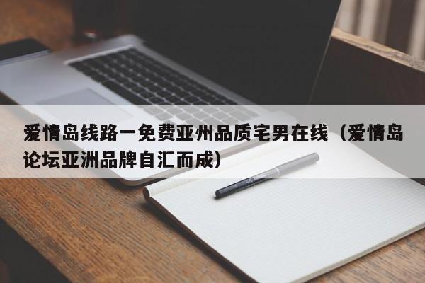 爱情岛线路一免费亚州品质宅男在线(爱情岛论坛亚洲品牌自汇而成)