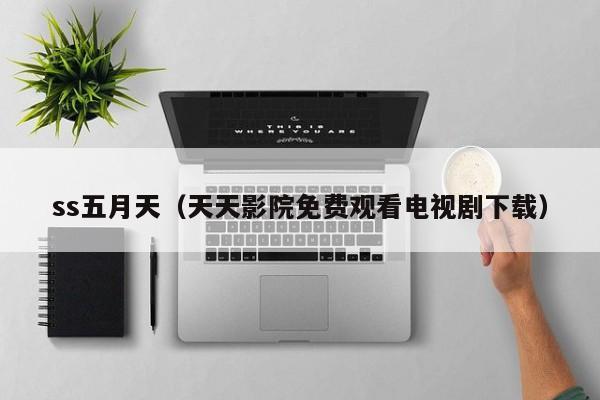 ss五月天(天天影院免费观看电视剧下载)