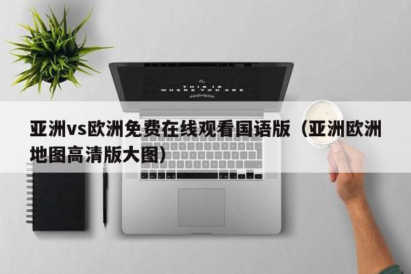 亚洲vs欧洲免费在线观看国语版（亚洲欧洲地图高清版大图）