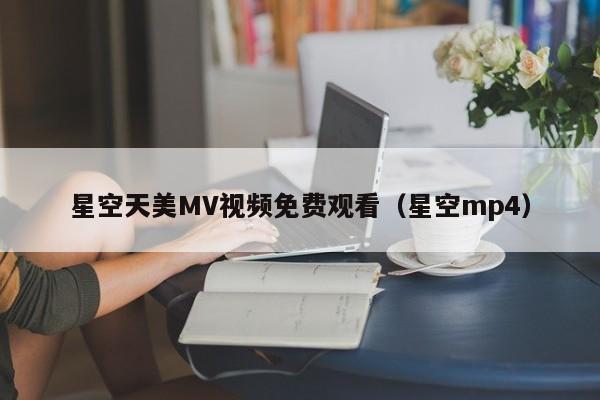 星空天美MV视频免费观看(星空mp4)