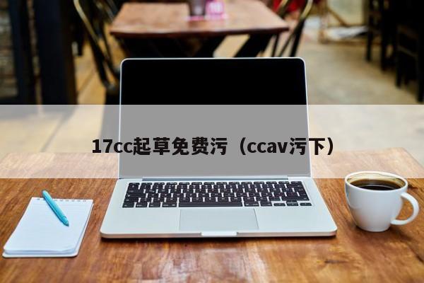 17cc起草免费污（ccav污下）