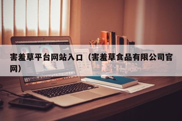 害羞草平台网站入口(害羞草食品有限公司官网)