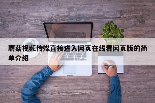 蘑菇视频传媒直接进入网页在线看网页版的简单介绍