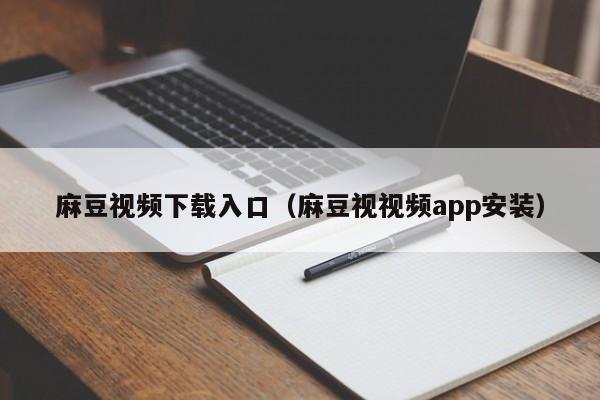 麻豆视频下载入口（麻豆视视频app安装）