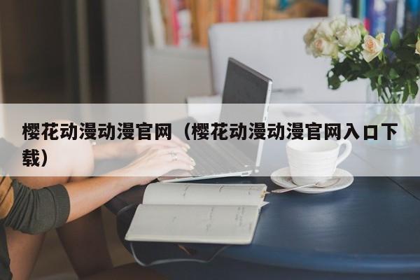 樱花动漫动漫官网(樱花动漫动漫官网入口下载)