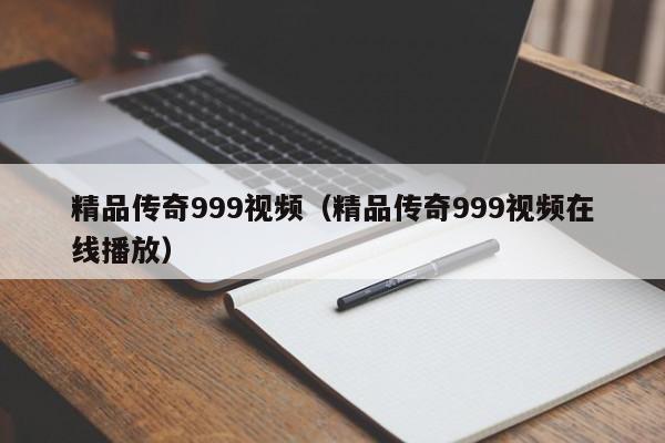 精品传奇999视频（精品传奇999视频在线播放）