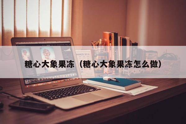糖心大象果冻（糖心大象果冻怎么做）