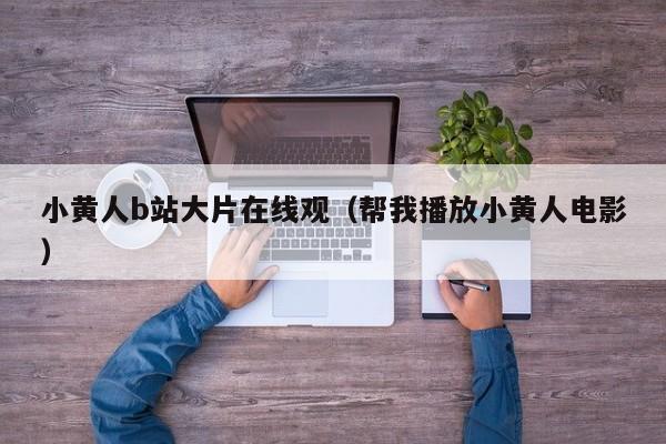 小黄人b站大片在线观（帮我播放小黄人电影）