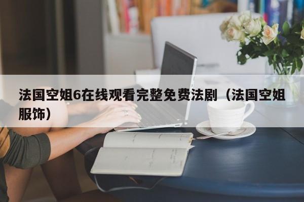法国空姐6在线观看完整免费法剧（法国空姐服饰）
