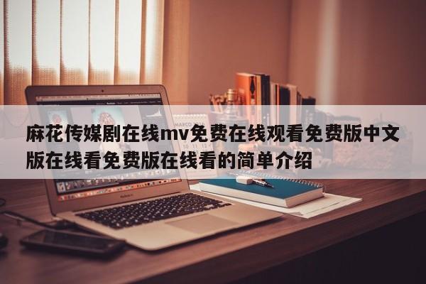 麻花传媒剧在线mv免费在线观看免费版中文版在线看免费版在线看的简单介绍
