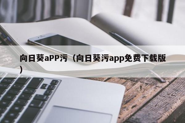 向日葵aPP污（向日葵污app免费下载版）