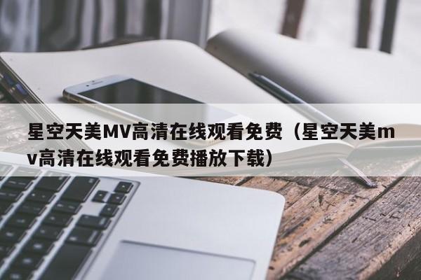 星空天美MV高清在线观看免费（星空天美mv高清在线观看免费播放下载）