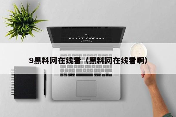 9黑料网在线看（黑料网在线看啊）