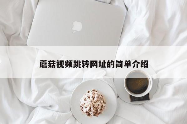 蘑菇视频跳转网址的简单介绍
