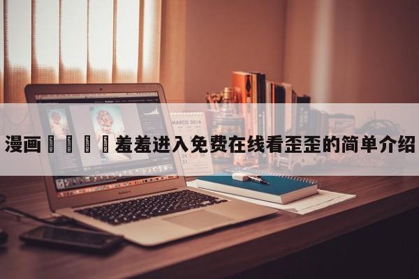 漫画🈲羞羞进入免费在线看歪歪的简单介绍
