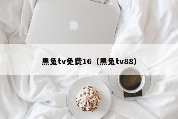 黑兔tv免费16（黑兔tv88）