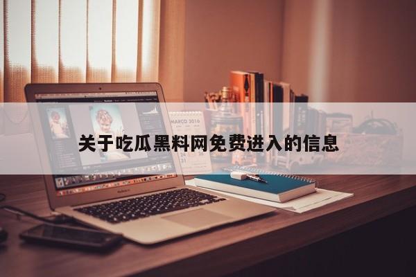 关于吃瓜黑料网免费进入的信息