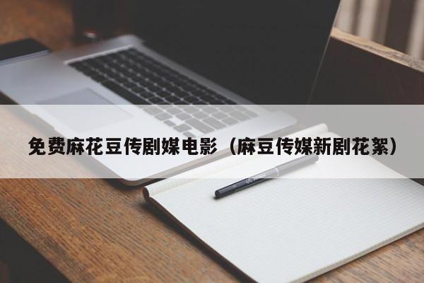 免费麻花豆传剧媒电影（麻豆传媒新剧花絮）