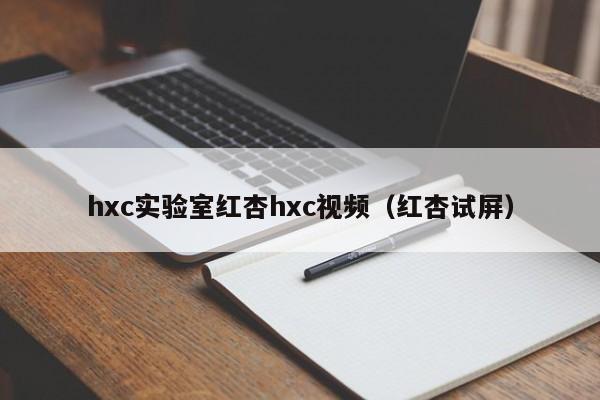 hxc实验室红杏hxc视频（红杏试屏）