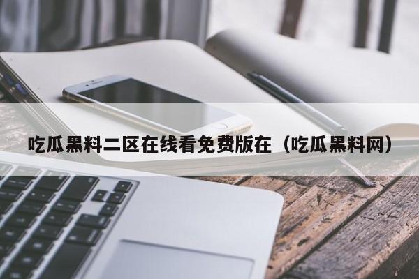 吃瓜黑料二区在线看免费版在（吃瓜黑料网）