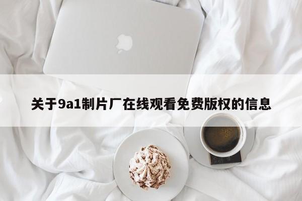 关于9a1制片厂在线观看免费版权的信息