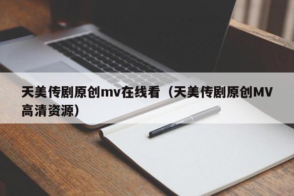 天美传剧原创mv在线看（天美传剧原创MV高清资源）