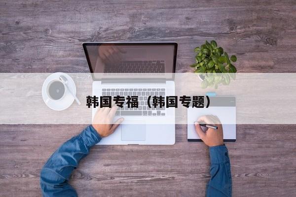 韩国专福（韩国专题）