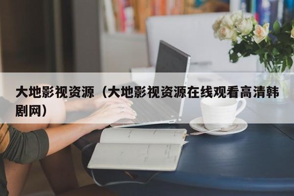大地影视资源（大地影视资源在线观看高清韩剧网）