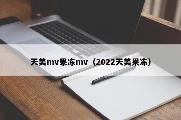 天美mv果冻mv（2022天美果冻）
