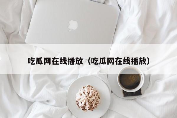 吃瓜网在线播放（吃瓜网在线播放）