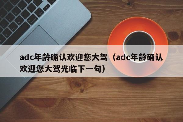 adc年龄确认欢迎您大驾(adc年龄确认欢迎您大驾光临下一句)