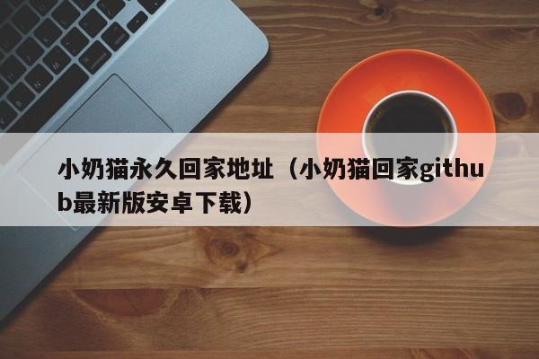 小奶猫永久回家地址(小奶猫回家github最新版安卓下载)