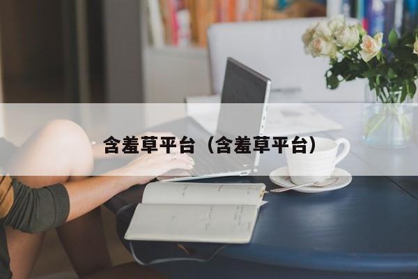 含羞草平台(含羞草平台)