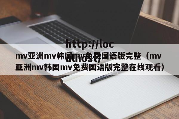 mv亚洲mv韩国mv免费国语版完整（mv亚洲mv韩国mv免费国语版完整在线观看）